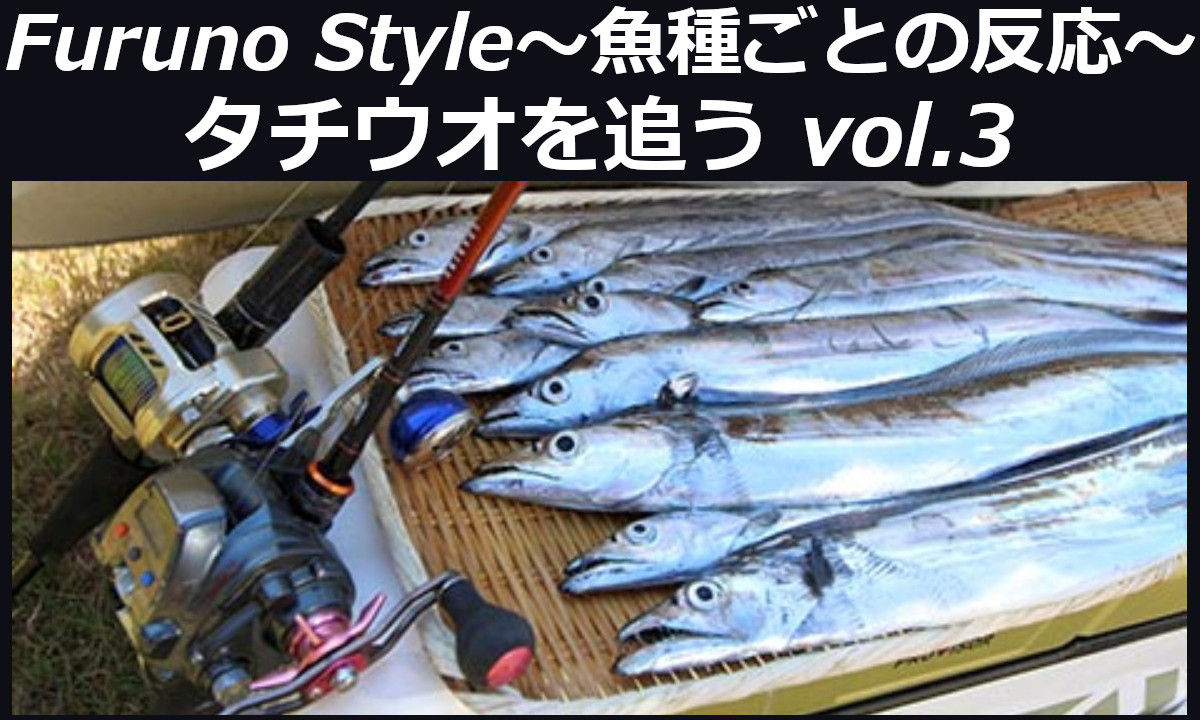 新着！フルノスタイル～魚種ごとの反応～【タチウオを追う Vol.3】